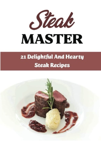 Steak Master: 21 Delightful And Hearty Steak Recipes