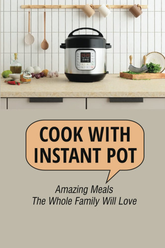 Cook With Instant Pot: Amazing Meals The Whole Family Will Love