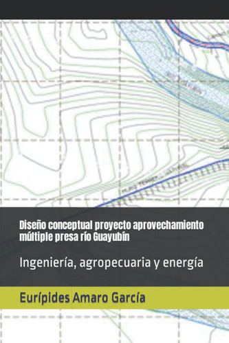 Diseño conceptual proyecto aprovechamiento múltiple presa río Guayubín: Ingeniería, agropecuaria y energía (Spanish Edition)