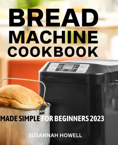 Bread Machine Cookbook Made Simple For Beginners 2023: Delicious Recipes That Make The Perfect Homemade Bread With Bread Maker | Beginner's Recipes To Start Baking At Home