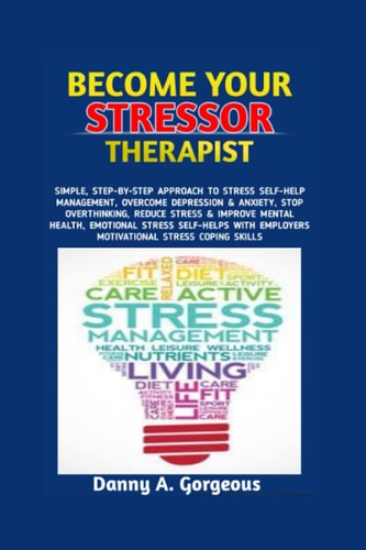 BECOME YOUR STRESSOR THERAPIST: SIMPLE, STEP-BY-STEP APPROACH TO STRESS SELF-HELP MANAGEMENT, OVERCOME DEPRESSION & ANXIETY, STOP OVERTHINKING, REDUCE STRESS & IMPROVE MENTAL HEALTH, EMOTIONAL STRESS