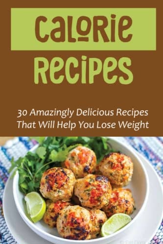 Calorie Recipes: 30 Amazingly Delicious Recipes That Will Help You Lose Weight