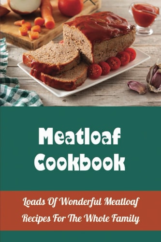 Meatloaf Cookbook: Loads Of Wonderful Meatloaf Recipes For The Whole Family
