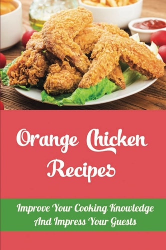 Orange Chicken Recipes: Improve Your Cooking Knowledge And Impress Your Guests