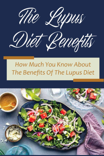 The Lupus Diet Benefits: How Much You Know About The Benefits Of The Lupus Diet