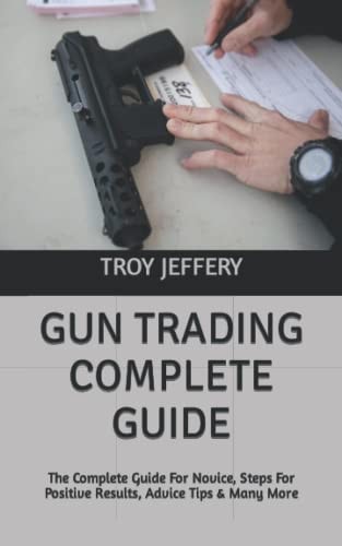 GUN TRADING COMPLETE GUIDE: The Complete Guide For Novice, Steps For Positive Results, Advice Tips & Many More