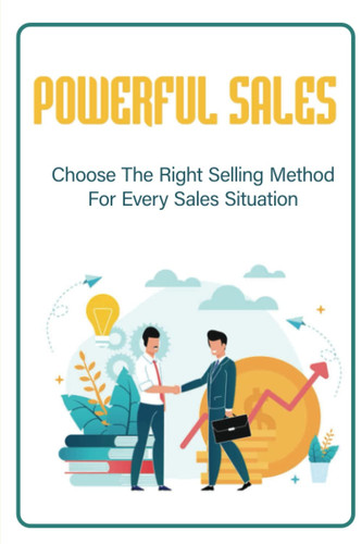 Powerful Sales: Choose The Right Selling Method For Every Sales Situation
