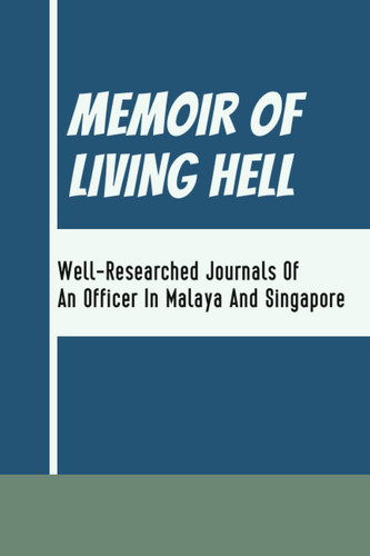 Memoir Of Living Hell: Well-Researched Journals Of An Officer In Malaya And Singapore