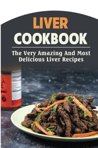 Liver Cookbook: The Very Amazing And Most Delicious Liver Recipes