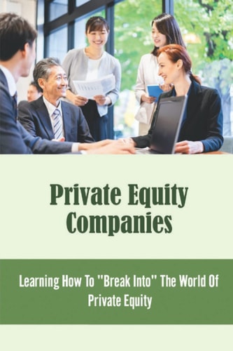 Private Equity Companies: Learning How To "Break Into" The World Of Private Equity