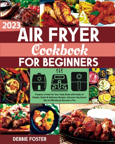 Air Fryer Cookbook for Beginners: Prepare a Feast for Your Taste Buds with loads of Simple, Quick & Delicious Recipes. Discover Top Secret Tips to Effortlessly Become a Pro