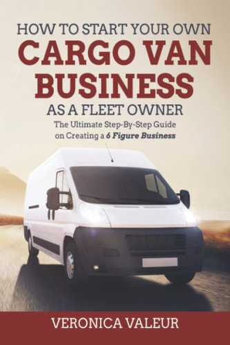 How To Start Your Own Cargo Van Business As a Fleet Owner: A Step-By-Step Guide on Creating a 6 Figure Business