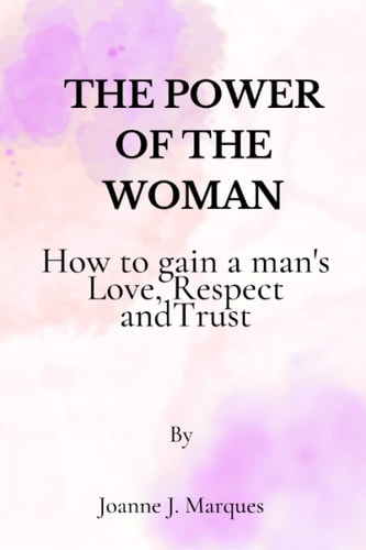 The Power of The Woman: How to Gain A Man's Love, Respect and Trust