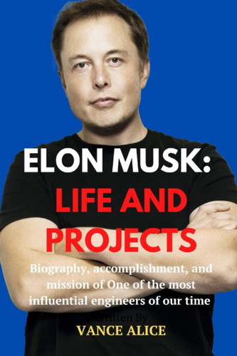ELON MUSK: LIFE AND PROJECTS: Biography, accomplishment, and mission of One of the most influential engineers of our time