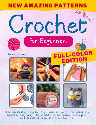 Crochet For Beginners: The Illustrated Step-by-Step Guide to Learn Crocheting the Quick & Easy Way - Basic Stitches, Essential Techniques, and Beautiful Projects Anyone Can Do (FULL-COLOR EDITION)