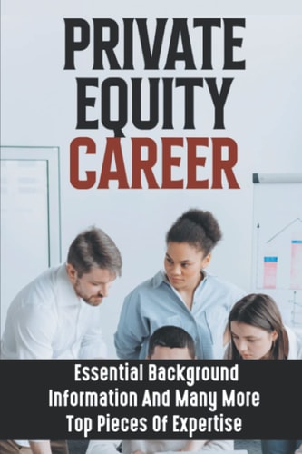 Private Equity Career: Essential Background Information And Many More Top Pieces Of Expertise