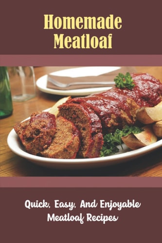 Homemade Meatloaf: Quick, Easy, And Enjoyable Meatloaf Recipes