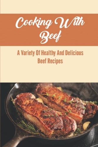 Cooking With Beef: A Variety Of Healthy And Delicious Beef Recipes