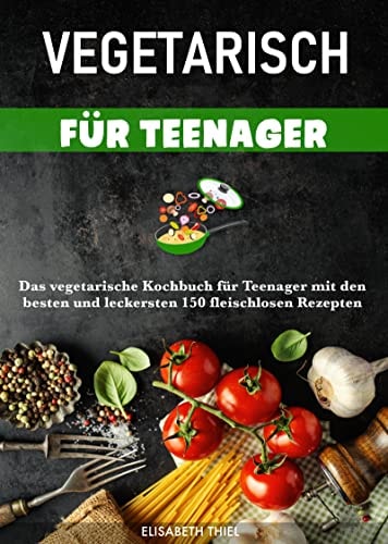 Vegetarisch für Teenager: Das vegetarische Kochbuch für Teenager mit den besten und leckersten 150 fleischlosen Rezepten (German Edition)