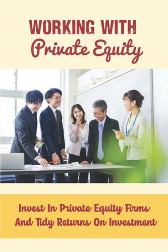 Working With Private Equity: Invest In Private Equity Firms And Tidy Returns On Investment