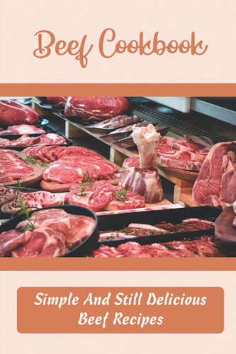 Beef Cookbook: Simple And Still Delicious Beef Recipes