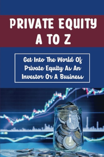 Private Equity A To Z: Get Into The World Of Private Equity As An Investor Or A Business