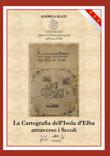 “La” cartografia dell'Isola d'Elba attraverso i secoli "Aithaleia", appunti di storia ed iconografia dell'Isola d'Elba : le forme, le descrizioni, gli approdi dell'Elba nelle immagini cartografiche, a volte fantastiche, dall'antichità ai giorni nostri, attraverso la lunga, e spesso burrascosa, Storia dell'Isola