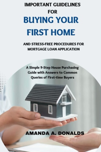 IMPORTANT GUIDELINES FOR BUYING YOUR FIRST HOME AND STRESS-FREE PROCEDURES FOR MORTGAGE LOAN APPLICATION: A Simple 9-Step House Purchasing Guide with Answers to Common Queries of First-time Buyers