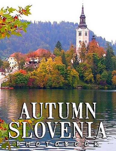 A Photo Book Of Autumn Slovenia: Compelling Photos Collection Of Autumn Slovenia As A Great Gift For Adults, Teens, Kids To Relax And Relieve Stress