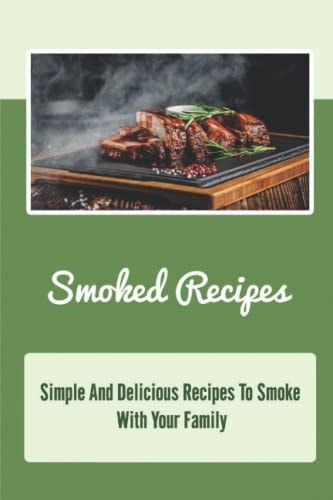 Smoked Recipes: Simple And Delicious Recipes To Smoke With Your Family