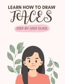 How To Draw Faces - In Simple Steps For Kids, Teens and Adults Easy-to-follow Guide For Beginners