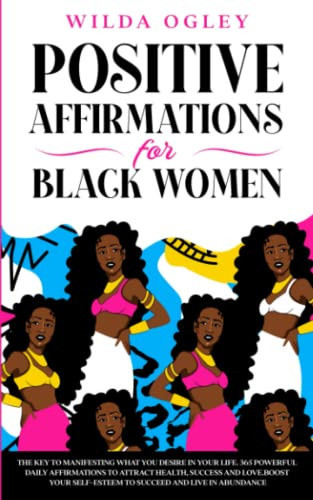 Positive Affirmations for Black Women: The Key to Manifesting What You Desire in Your Life. 365 Powerful Daily Affirmations to Attract Health, Success ... Self-Esteem to Succeed and Live in Abundance