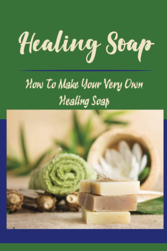 Healing Soap: How To Make Your Very Own Healing Soap