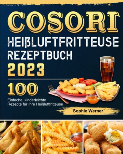 COSORI Heißluftfritteuse Rezeptbuch 2023: 100 Einfache, kinderleichte Rezepte für Ihre Heißluftfritteuse (German Edition)