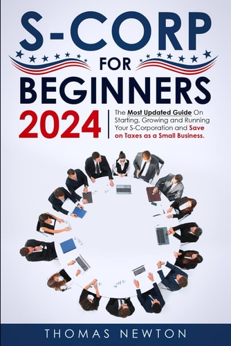 S-Corporations for Beginners 2023: The Most Updated Guide on Starting, Growing, and Running Your S Corporation and Save on Taxes as a Small Business
