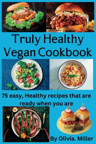 Truly Healthy Vegan Cookbook 75 Easy, Healthy Recipes that are Ready when You are