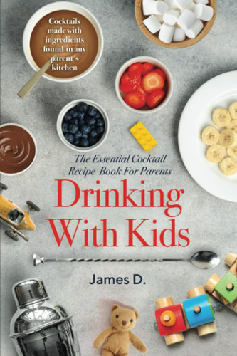 Drinking With Kids: The Essential Cocktail Guide For Parents