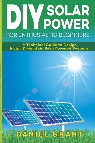 DIY Solar Powered System: Technical Guide to Design, Install and Maintain Solar Powered Systems