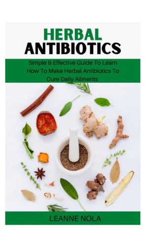 Herbal Antibiotics: Simple & Effective Guide To Learning How To Make Herbal Antibiotics To Cure Daily Ailments (Healthy Living Series)