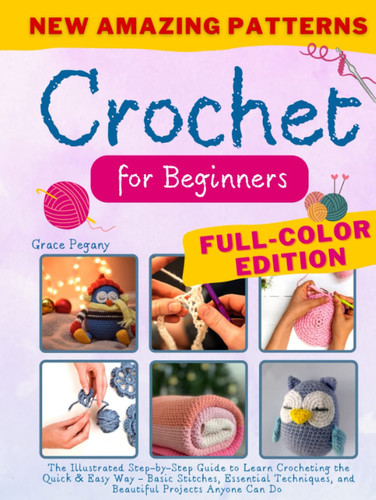 Crochet For Beginners: The Illustrated Step-by-Step Guide to Learn Crocheting the Quick & Easy Way - Basic Stitches, Essential Techniques, and Beautiful Projects Anyone Can Do (FULL-COLOR EDITION)