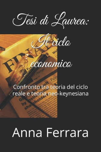 Tesi di Laurea: Il ciclo economico: Confronto tra teoria del ciclo reale e teoria neo-keynesiana (Italian Edition)
