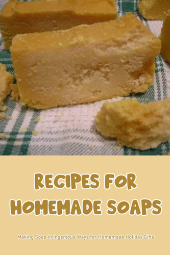 Recipes for Homemade Soaps: Making Soap in Ingenious Ways for Homemade Holiday Gifts: Recipes for Delicious Homemade Soap That Are Fun to Make