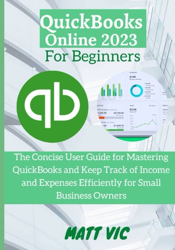 QuickBooks Online 2023 for Beginners: The Concise User Guide for Mastering QuickBooks and Keep Track of Income and Expenses efficiently for Small Business Owners