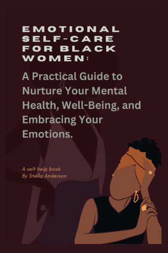 Emotional self-care for black women: A Practical Guide to Nurture Your Mental Health, Well-Being, and Embracing Your Emotions