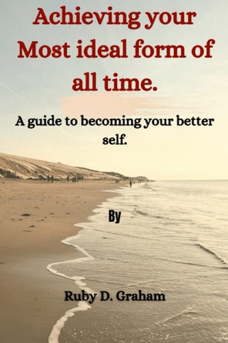 Achieving your Most ideal form of all time.: A guide to becoming your better self.