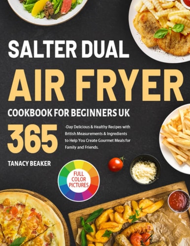 Salter Dual Air Fryer Cookbook for Beginners UK: 365-Day Delicious & Healthy Recipes with British Measurements & Ingredients to Help You Create Gourmet Meals for Family and Friends.