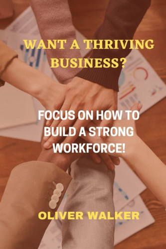 Want a thriving business?: Focus on how to build a strong workforce! (Want a thriving business?: focus on building a strong workforce)