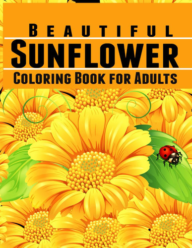 Beautiful Sunflower Coloring Book for Adults: Sunflower Coloring Book for Adults. For Teens and Young Adults that Love Flowers. Unique Sunflower Stress-Relieving sunflower coloring sheets