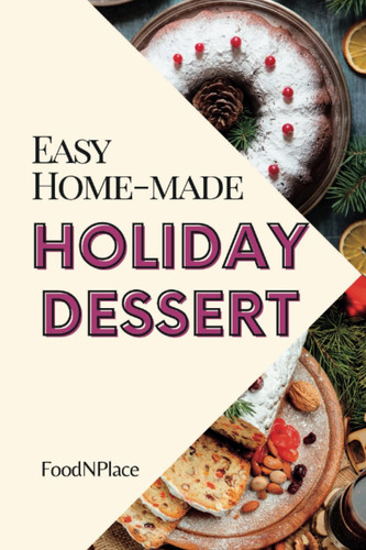 Easy Home-made Holiday Desserts: Quick and Simple Recipe Book with Delicious No-Bake & Baked Cookies and Desserts for Christmas, Festive Season and all Other Special Occasions
