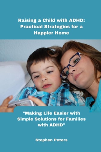 Raising a Child with ADHD: Practical Strategies for a Happier Home: Making Life Easier with Simple Solutions for Families with ADHD
